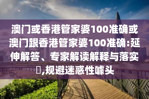 澳门或香港管家婆100准确或澳门跟香港管家婆100准确:延伸解答、专家解读解释与落实​,规避迷惑性噱头
