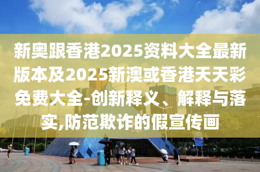 新奥跟香港2025资料大全最新版本及2025新澳或香港天天彩免费大全-创新释义、解释与落实,防范欺诈的假宣传画