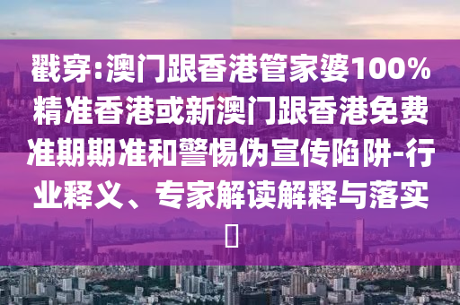 戳穿:澳门跟香港管家婆100%精准香港或新澳门跟香港免费准期期准和警惕伪宣传陷阱-行业释义、专家解读解释与落实​
