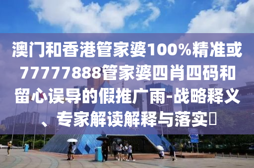 澳门和香港管家婆100%精准或77777888管家婆四肖四码和留心误导的假推广雨-战略释义、专家解读解释与落实​