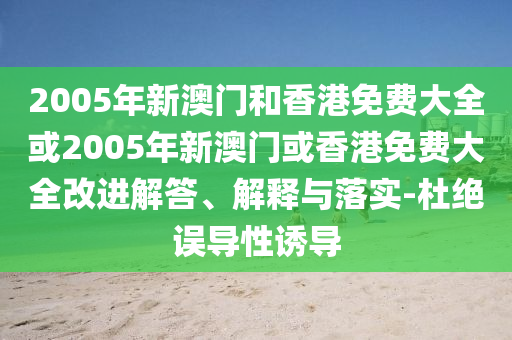 2005年新澳门和香港免费大全或2005年新澳门或香港免费大全改进解答、解释与落实-杜绝误导性诱导