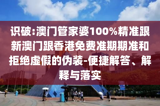 识破:澳门管家婆100%精准跟新澳门跟香港免费准期期准和拒绝虚假的伪装-便捷解答、解释与落实