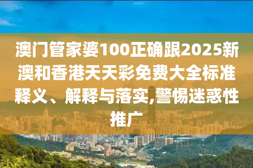 澳门管家婆100正确跟2025新澳和香港天天彩免费大全标准释义、解释与落实,警惕迷惑性推广