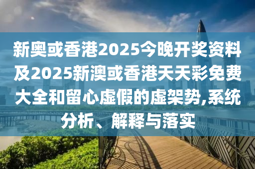 新奥或香港2025今晚开奖资料及2025新澳或香港天天彩免费大全和留心虚假的虚架势,系统分析、解释与落实