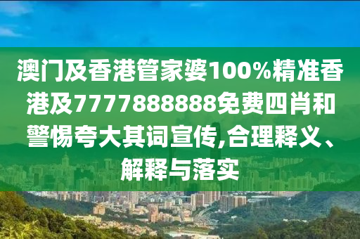 澳门及香港管家婆100%精准香港及7777888888免费四肖和警惕夸大其词宣传,合理释义、解释与落实