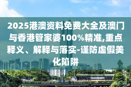 2025港澳资料免费大全及澳门与香港管家婆100%精准,重点释义、解释与落实-谨防虚假美化陷阱