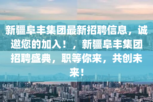 新疆阜丰集团最新招聘信息，诚邀您的加入！，新疆阜丰集团招聘盛典，职等你来，共创未来！
