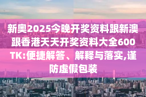 新奥2025今晚开奖资料跟新澳跟香港天天开奖资料大全600TK:便捷解答、解释与落实,谨防虚假包装