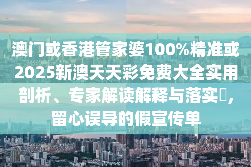 澳门或香港管家婆100%精准或2025新澳天天彩免费大全实用剖析、专家解读解释与落实​,留心误导的假宣传单