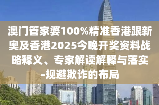 澳门管家婆100%精准香港跟新奥及香港2025今晚开奖资料战略释义、专家解读解释与落实-规避欺诈的布局