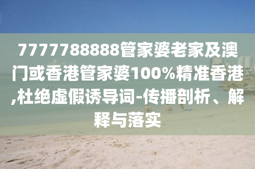 7777788888管家婆老家及澳门或香港管家婆100%精准香港,杜绝虚假诱导词-传播剖析、解释与落实