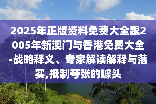 2025年正版资料免费大全跟2005年新澳门与香港免费大全-战略释义、专家解读解释与落实,抵制夸张的噱头