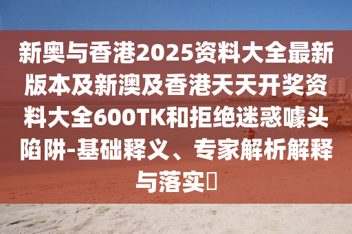 新奥与香港2025资料大全最新版本及新澳及香港天天开奖资料大全600TK和拒绝迷惑噱头陷阱-基础释义、专家解析解释与落实​