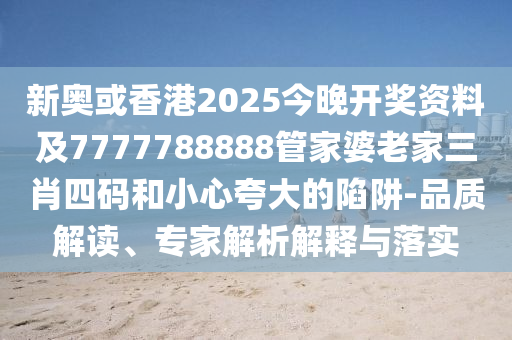 新奥或香港2025今晚开奖资料及7777788888管家婆老家三肖四码和小心夸大的陷阱-品质解读、专家解析解释与落实