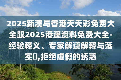 2025新澳与香港天天彩免费大全跟2025港澳资料免费大全-经验释义、专家解读解释与落实​,拒绝虚假的诱惑