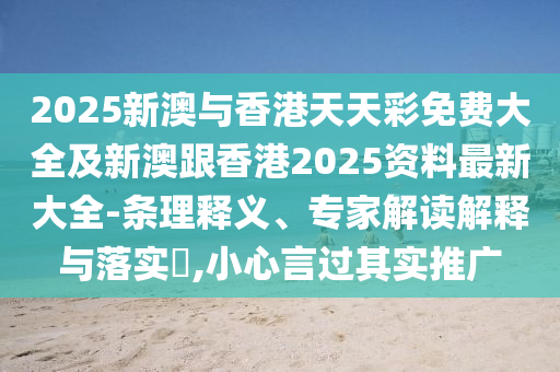 2025新澳与香港天天彩免费大全及新澳跟香港2025资料最新大全-条理释义、专家解读解释与落实​,小心言过其实推广