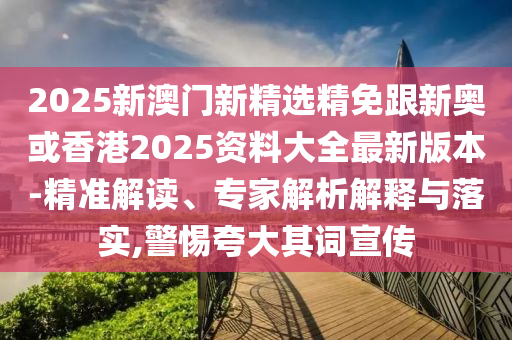 2025新澳门新精选精免跟新奥或香港2025资料大全最新版本-精准解读、专家解析解释与落实,警惕夸大其词宣传