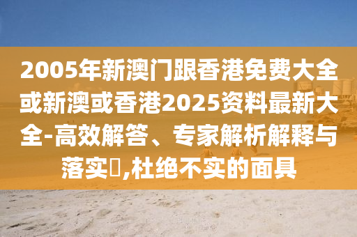 2005年新澳门跟香港免费大全或新澳或香港2025资料最新大全-高效解答、专家解析解释与落实​,杜绝不实的面具