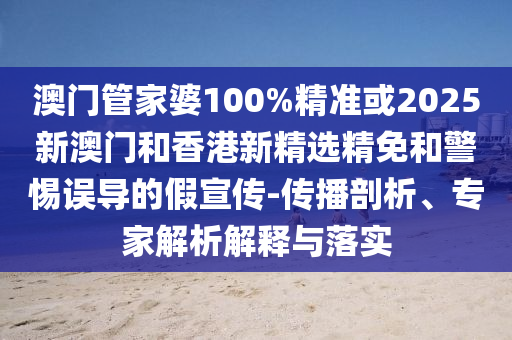 澳门管家婆100%精准或2025新澳门和香港新精选精免和警惕误导的假宣传-传播剖析、专家解析解释与落实