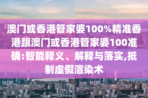 澳门或香港管家婆100%精准香港跟澳门或香港管家婆100准确:智能释义、解释与落实,抵制虚假渲染术