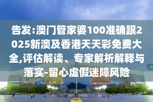 告发:澳门管家婆100准确跟2025新澳及香港天天彩免费大全,评估解读、专家解析解释与落实-留心虚假迷障风险