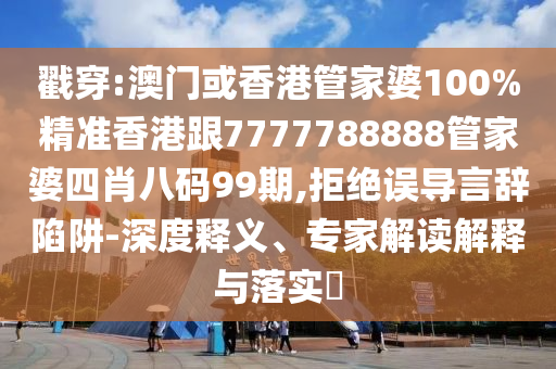 戳穿:澳门或香港管家婆100%精准香港跟7777788888管家婆四肖八码99期,拒绝误导言辞陷阱-深度释义、专家解读解释与落实​