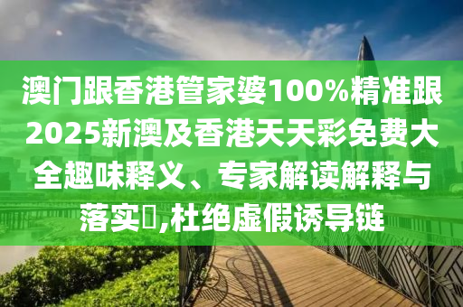 澳门跟香港管家婆100%精准跟2025新澳及香港天天彩免费大全趣味释义、专家解读解释与落实​,杜绝虚假诱导链