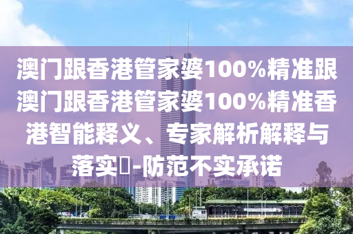 澳门跟香港管家婆100%精准跟澳门跟香港管家婆100%精准香港智能释义、专家解析解释与落实​-防范不实承诺