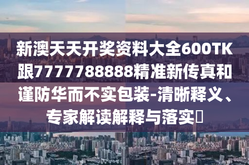 新澳天天开奖资料大全600TK跟7777788888精准新传真和谨防华而不实包装-清晰释义、专家解读解释与落实​