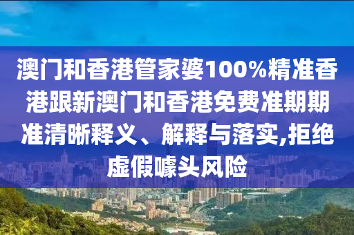澳门和香港管家婆100%精准香港跟新澳门和香港免费准期期准清晰释义、解释与落实,拒绝虚假噱头风险