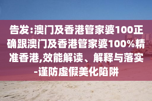 告发:澳门及香港管家婆100正确跟澳门及香港管家婆100%精准香港,效能解读、解释与落实-谨防虚假美化陷阱