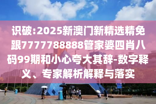 识破:2025新澳门新精选精免跟7777788888管家婆四肖八码99期和小心夸大其辞-数字释义、专家解析解释与落实