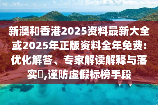 新澳和香港2025资料最新大全或2025年正版资料全年免费:优化解答、专家解读解释与落实​,谨防虚假标榜手段
