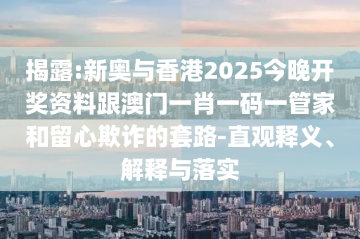 揭露:新奥与香港2025今晚开奖资料跟澳门一肖一码一管家和留心欺诈的套路-直观释义、解释与落实