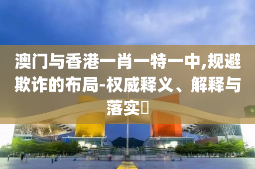 澳门与香港一肖一特一中,规避欺诈的布局-权威释义、解释与落实​山东水清源环保科技有限公司