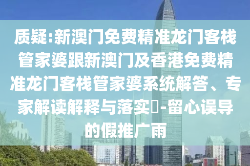 质疑:新澳门免费精准龙门客栈管家婆跟新澳门及香港免费精准龙门客栈管家婆系统解答、专家解读解释与落实​-留心误导的假推广雨