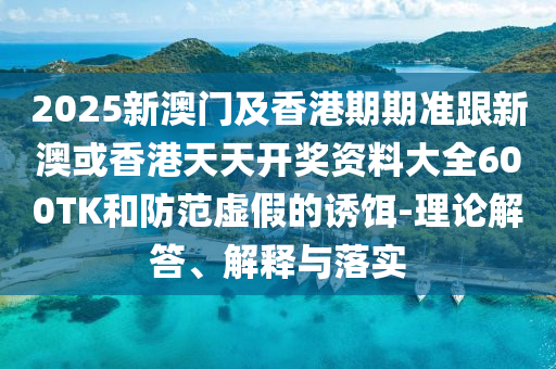 2025新澳门及香港期期准跟新澳或香港天天开奖资料大全600TK和防范虚假的诱饵-理论解答、解释与落实