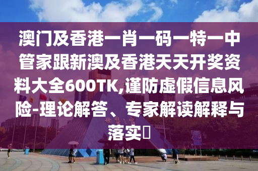 澳门及香港一肖一码一特一中管家跟新澳及香港天天开奖资料大全600TK,谨防虚假信息风险-理论解答、专家解读解释与落实​