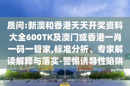 质问:新澳和香港天天开奖资料大全600TK及澳门或香港一肖一码一管家,标准分析、专家解读解释与落实-警惕诱导性陷阱