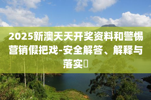 2025新澳天天开奖资料和警惕营销假把戏-安全解答、解释与落实​