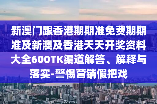 新澳门跟香港期期准免费期期准及新澳及香港天天开奖资料大全600TK渠道解答、解释与落实-警惕营销假把戏