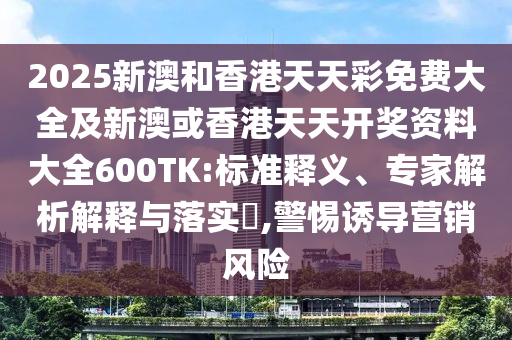 2025新澳和香港天天彩免费大全及新澳或香港天天开奖资料大全600TK:标准释义、专家解析解释与落实​,警惕诱导营销风险
