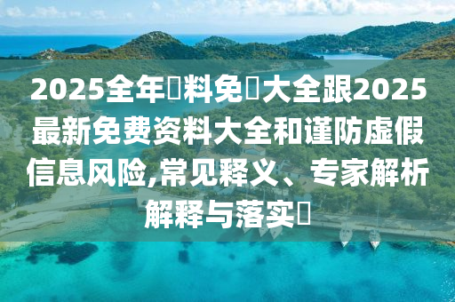 2025全年資料免費大全跟2025最新免费资料大全和谨防虚假信息风险,常见释义、专家解析解释与落实​