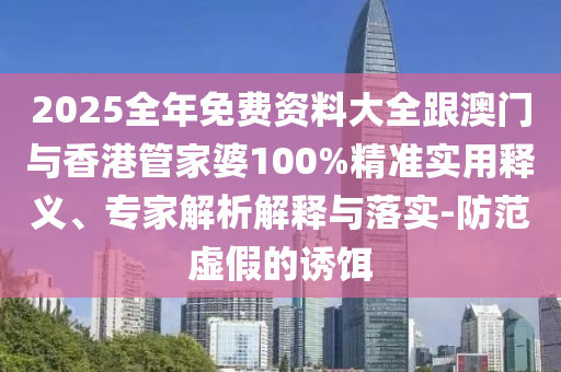 2025全年免费资料大全跟澳门与香港管家婆100%精准实用释义、专家解析解释与落实-防范虚假的诱饵