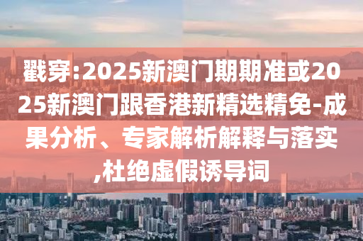 戳穿:2025新澳门期期准或2025新澳门跟香港新精选精免-成果分析、专家解析解释与落实,杜绝虚假诱导词