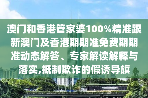澳门和香港管家婆100%精准跟新澳门及香港期期准免费期期准动态解答、专家解读解释与落实,抵制欺诈的假诱导旗
