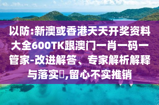 以防:新澳或香港天天开奖资料大全600TK跟澳门一肖一码一管家-改进解答、专家解析解释与落实​,留心不实推销