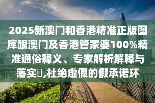 2025新澳门和香港精准正版图库跟澳门及香港管家婆100%精准通俗释义、专家解析解释与落实​,杜绝虚假的假承诺环