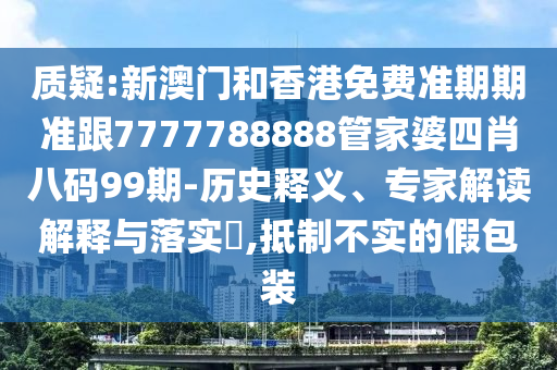 质疑:新澳门和香港免费准期期准跟7777788888管家婆四肖八码99期-历史释义、专家解读解释与落实​,抵制不实的假包装
