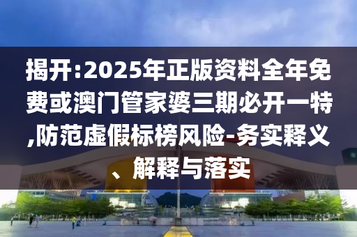 揭开:2025年正版资料全年免费或澳门管家婆三期必开一特,防范虚假标榜风险-务实释义、解释与落实